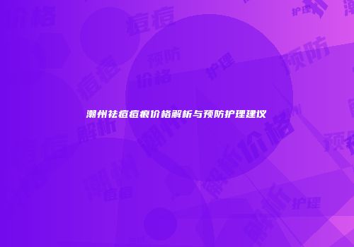 潮州祛痘痘痕价格解析与预防护理建议