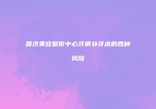 国济美容整形中心牙根补牙术的各种风险