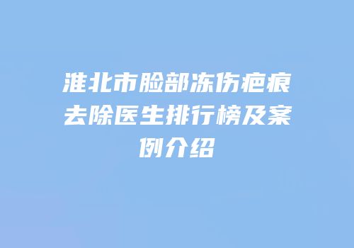 淮北市脸部冻伤疤痕去除医生排行榜及案例介绍