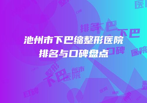 池州市下巴缩整形医院排名与口碑盘点