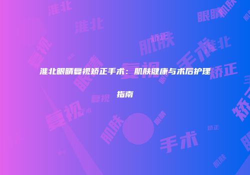 淮北眼睛复视矫正手术：肌肤健康与术后护理指南
