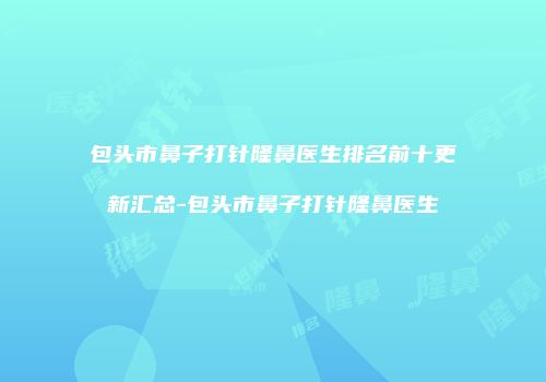 包头市鼻子打针隆鼻医生排名前十更新汇总-包头市鼻子打针隆鼻医生