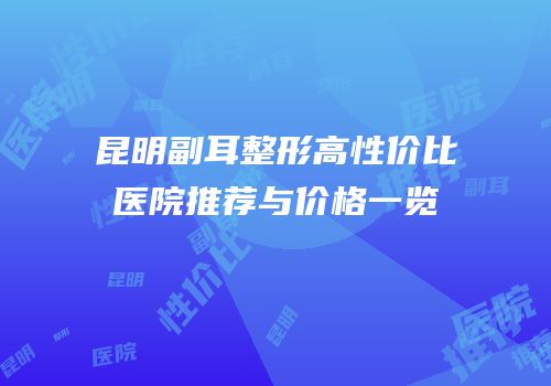 昆明副耳整形高性价比医院推荐与价格一览