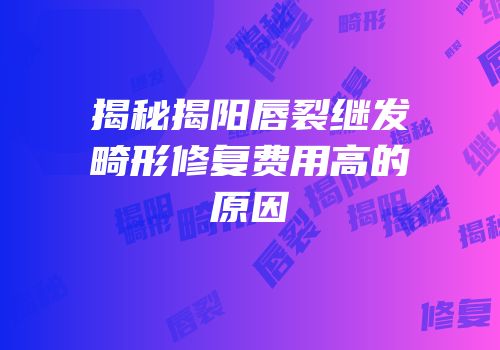 揭秘揭阳唇裂继发畸形修复费用高的原因