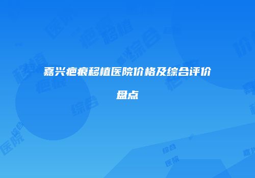 嘉兴疤痕移植医院价格及综合评价盘点