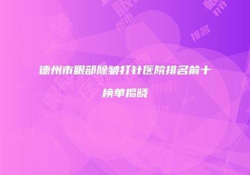 德州市眼部除皱打针医院排名前十榜单揭晓