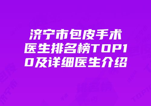 济宁市包皮手术医生排名榜TOP10及详细医生介绍