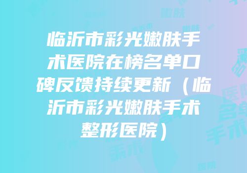 临沂市彩光嫩肤手术医院在榜名单口碑反馈持续更新（临沂市彩光嫩肤手术整形医院）