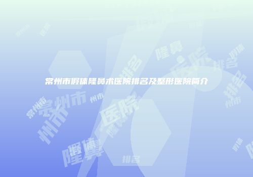 常州市假体隆鼻术医院排名及整形医院简介