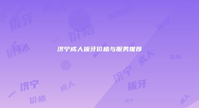 济宁成人拔牙价格与服务推荐