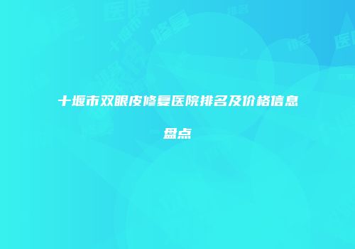十堰市双眼皮修复医院排名及价格信息盘点
