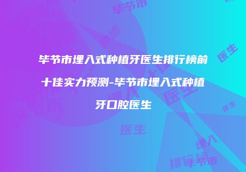 毕节市埋入式种植牙医生排行榜前十佳实力预测-毕节市埋入式种植牙口腔医生