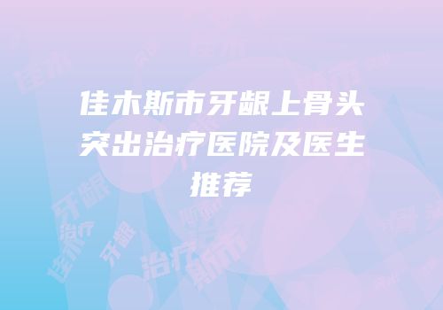 佳木斯市牙龈上骨头突出治疗医院及医生推荐