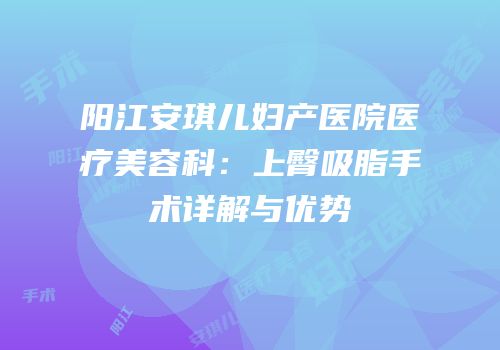 阳江安琪儿妇产医院医疗美容科：上臀吸脂手术详解与优势