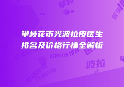 攀枝花市光波拉皮医生排名及价格行情全解析