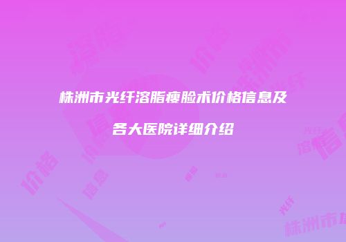 株洲市光纤溶脂瘦脸术价格信息及各大医院详细介绍