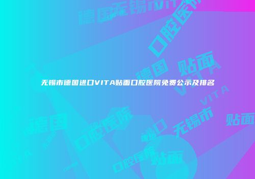 无锡市德国进口VITA贴面口腔医院免费公示及排名