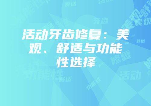活动牙齿修复：美观、舒适与功能性选择