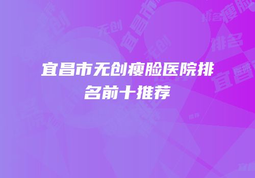 宜昌市无创瘦脸医院排名前十推荐