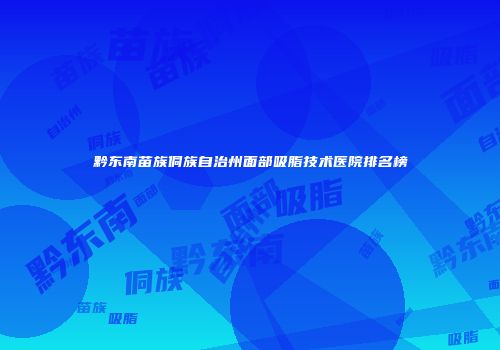 黔东南苗族侗族自治州面部吸脂技术医院排名榜