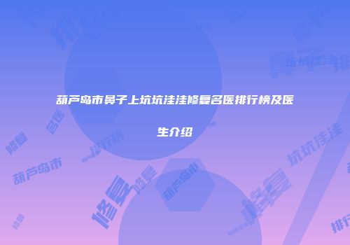 葫芦岛市鼻子上坑坑洼洼修复名医排行榜及医生介绍