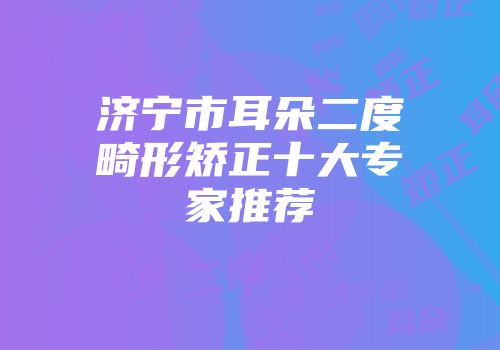 济宁市耳朵二度畸形矫正十大专家推荐