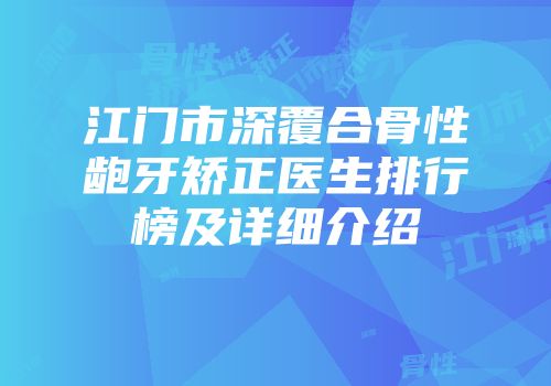 江门市深覆合骨性龅牙矫正医生排行榜及详细介绍