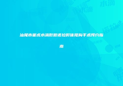 汕尾市崔虎水滴形傲诺拉假体隆胸手术预约指南
