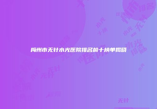 梅州市无针水光医院排名前十榜单揭晓