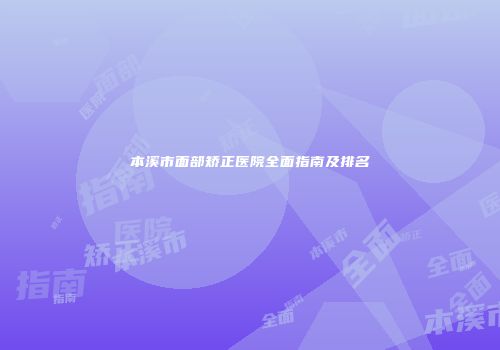 本溪市面部矫正医院全面指南及排名