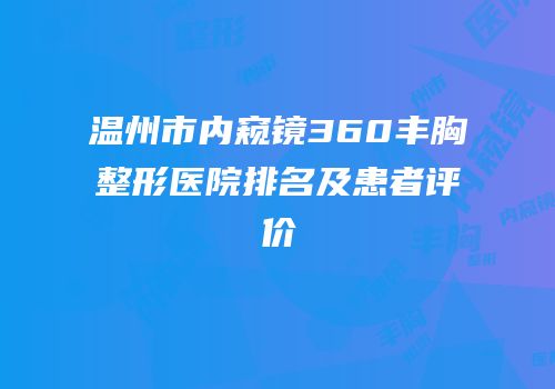 温州市内窥镜360丰胸整形医院排名及患者评价