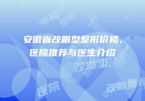 安徽省改眼型整形价格、医院推荐与医生介绍