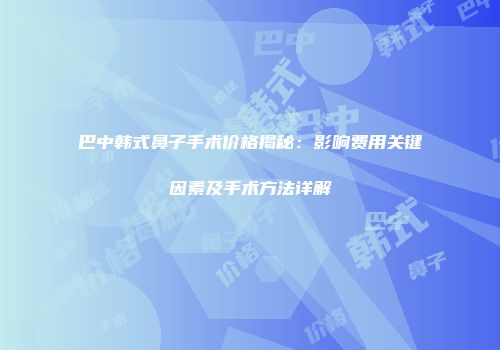巴中韩式鼻子手术价格揭秘：影响费用关键因素及手术方法详解