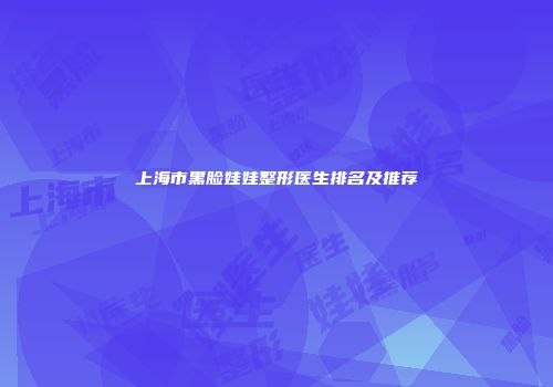 上海市黑脸娃娃整形医生排名及推荐