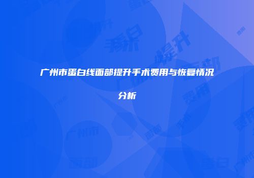广州市蛋白线面部提升手术费用与恢复情况分析