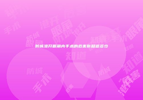 防城港开眼角内手术的危害你知道多少