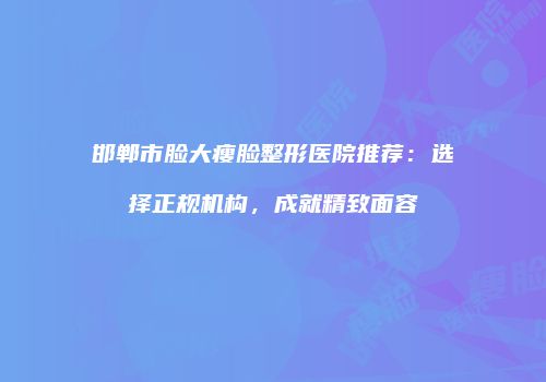 邯郸市脸大瘦脸整形医院推荐：选择正规机构，成就精致面容