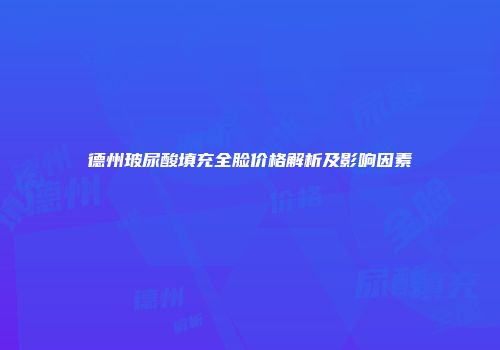 德州玻尿酸填充全脸价格解析及影响因素