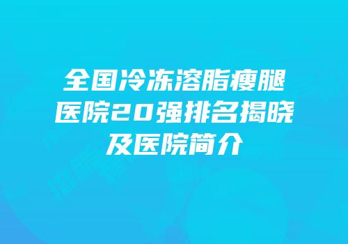全国冷冻溶脂瘦腿医院20强排名揭晓及医院简介