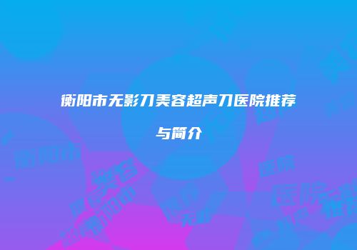 衡阳市无影刀美容超声刀医院推荐与简介