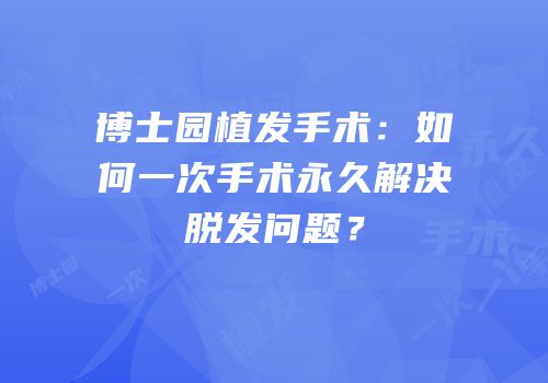 博士园植发手术：如何一次手术永久解决脱发问题？