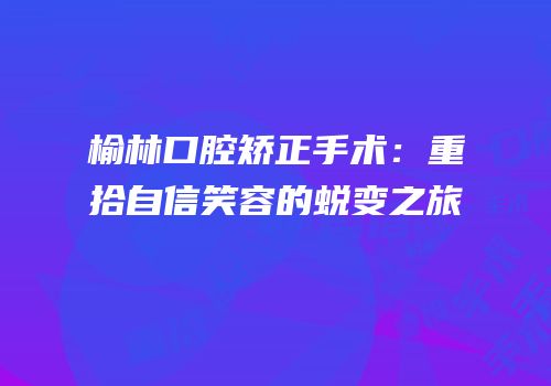 榆林口腔矫正手术：重拾自信笑容的蜕变之旅