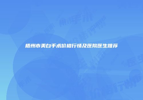 梧州市美白手术价格行情及医院医生推荐