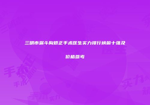 三明市漏斗胸矫正手术医生实力排行榜前十强及价格参考