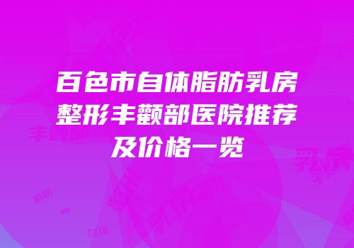百色市自体脂肪乳房整形丰颧部医院推荐及价格一览