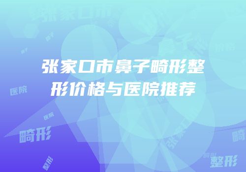 张家口市鼻子畸形整形价格与医院推荐