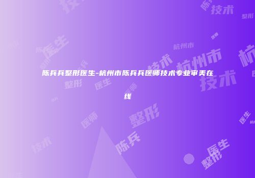 陈兵兵整形医生-杭州市陈兵兵医师技术专业审美在线