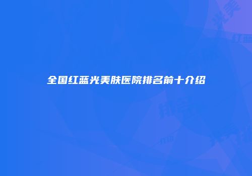 全国红蓝光美肤医院排名前十介绍