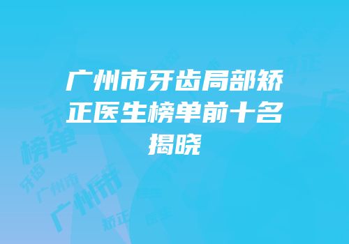 广州市牙齿局部矫正医生榜单前十名揭晓