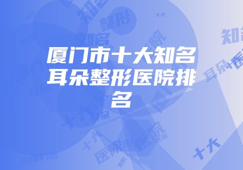 厦门市十大知名耳朵整形医院排名